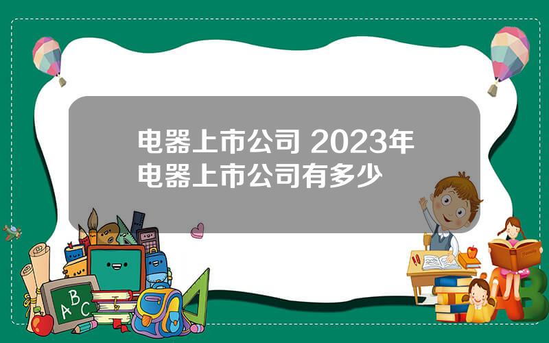 电器上市公司 2023年电器上市公司有多少